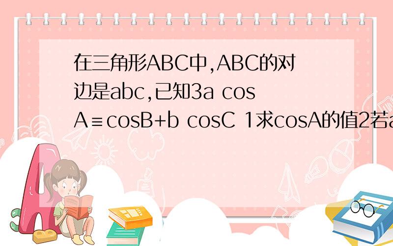 在三角形ABC中,ABC的对边是abc,已知3a cosA≡cosB+b cosC 1求cosA的值2若a=1求三在三角形ABC中,ABC的对边是abc,已知3a cosA≡cosB＋b cosC 1求cosA的值2若a＝1求三角形ABC 的最大值