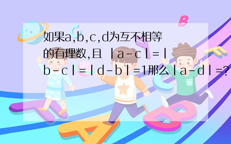 如果a,b,c,d为互不相等的有理数,且 |a-c|=|b-c|=|d-b|=1那么|a-d|=?
