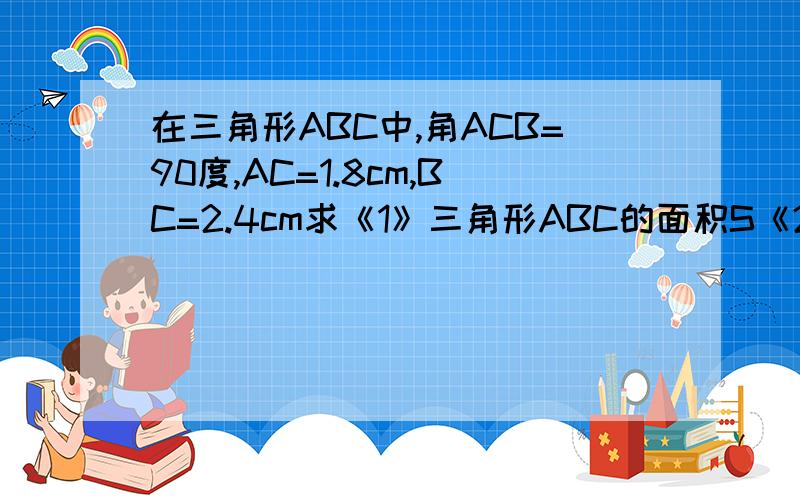 在三角形ABC中,角ACB=90度,AC=1.8cm,BC=2.4cm求《1》三角形ABC的面积S《2》斜边AB《3》高CD