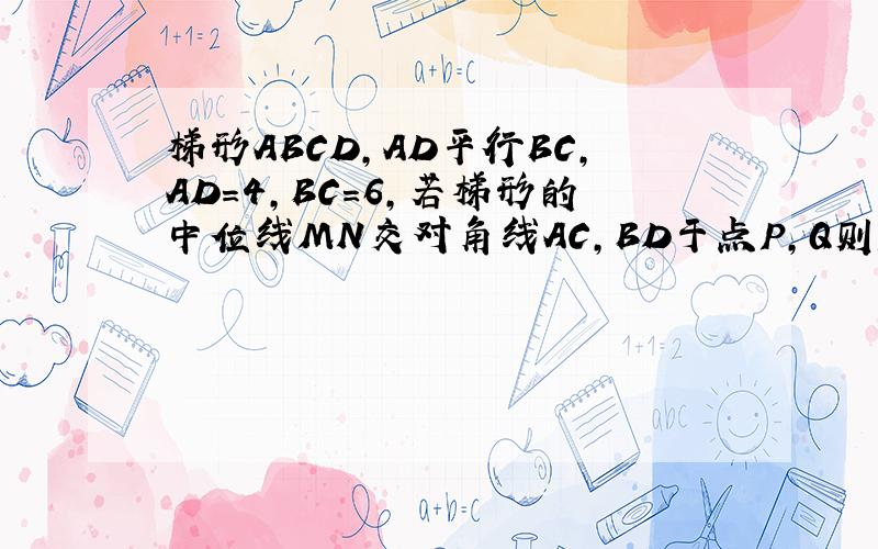 梯形ABCD,AD平行BC,AD＝4,BC＝6,若梯形的中位线MN交对角线AC,BD于点P,Q则PQ长为多少