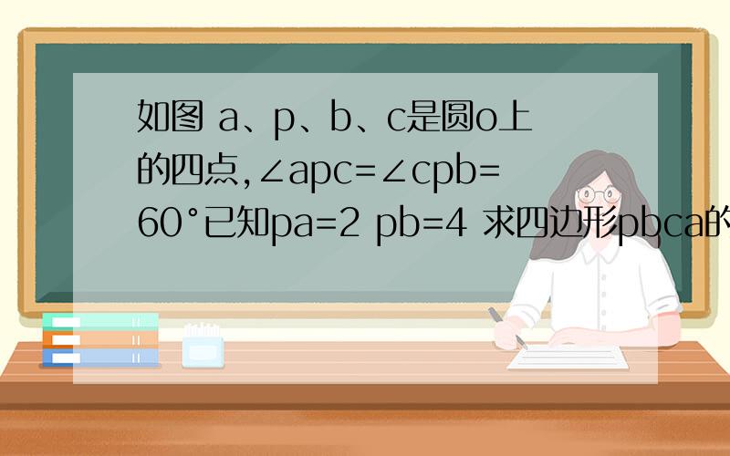 如图 a、p、b、c是圆o上的四点,∠apc=∠cpb=60°已知pa=2 pb=4 求四边形pbca的面