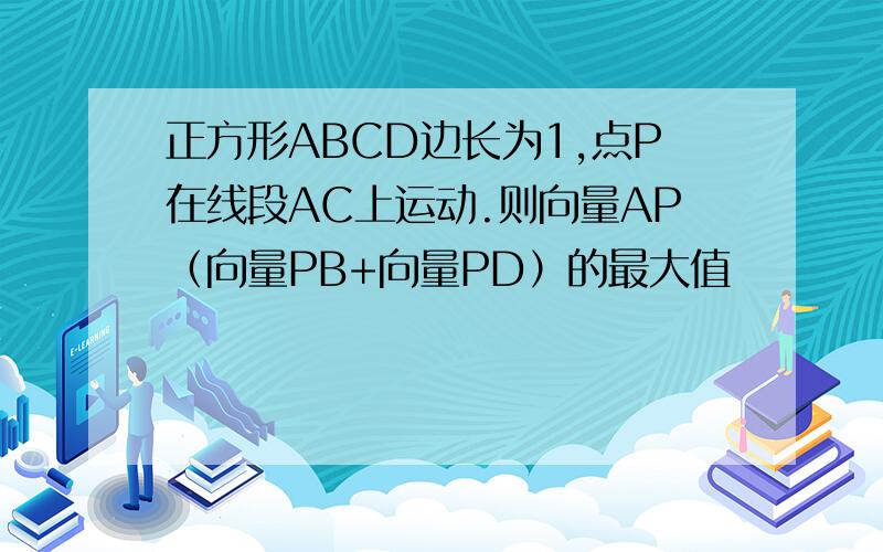正方形ABCD边长为1,点P在线段AC上运动.则向量AP（向量PB+向量PD）的最大值