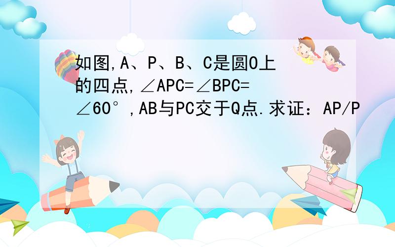 如图,A、P、B、C是圆O上的四点,∠APC=∠BPC=∠60°,AB与PC交于Q点.求证：AP/P
