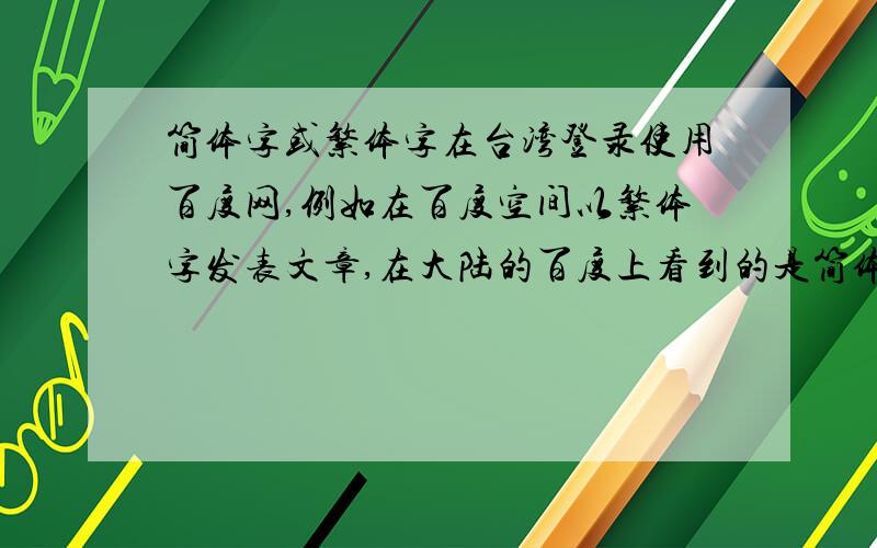 简体字或繁体字在台湾登录使用百度网,例如在百度空间以繁体字发表文章,在大陆的百度上看到的是简体字还是繁体字,或者是呈现乱码?