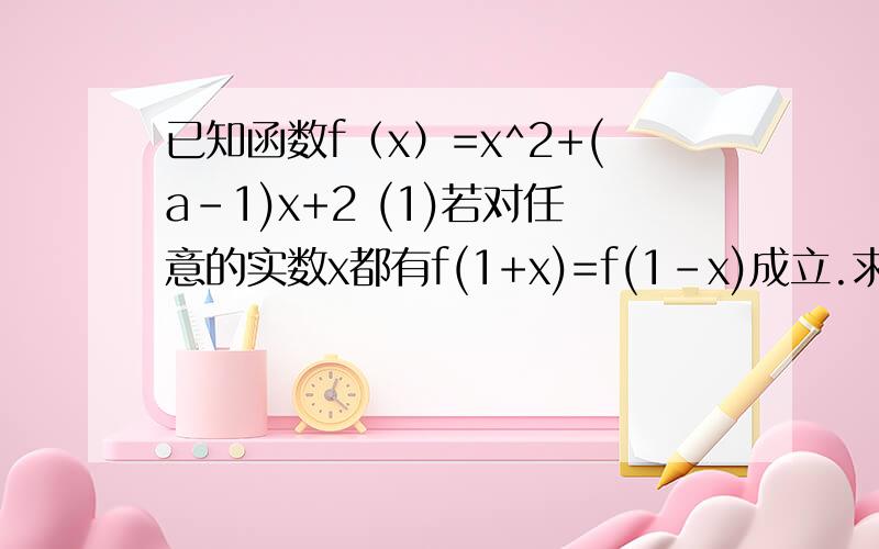 已知函数f（x）=x^2+(a-1)x+2 (1)若对任意的实数x都有f(1+x)=f(1-x)成立.求实数a(2)若f(x)在【1，+∞)内递增，求实数a的范围 （3）若f(x)在【-1,3】上的最小值为4分之7，求实数a的值