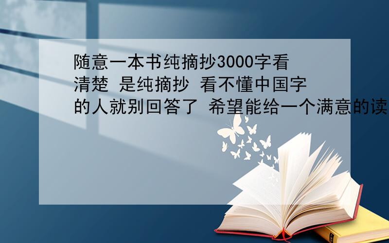 随意一本书纯摘抄3000字看清楚 是纯摘抄 看不懂中国字的人就别回答了 希望能给一个满意的读答案