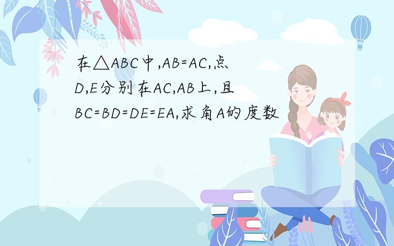 在△ABC中,AB=AC,点D,E分别在AC,AB上,且BC=BD=DE=EA,求角A的度数