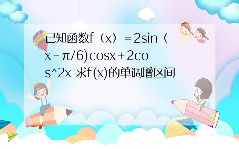 已知函数f（x）＝2sin（x－π/6)cosx＋2cos^2x 求f(x)的单调增区间