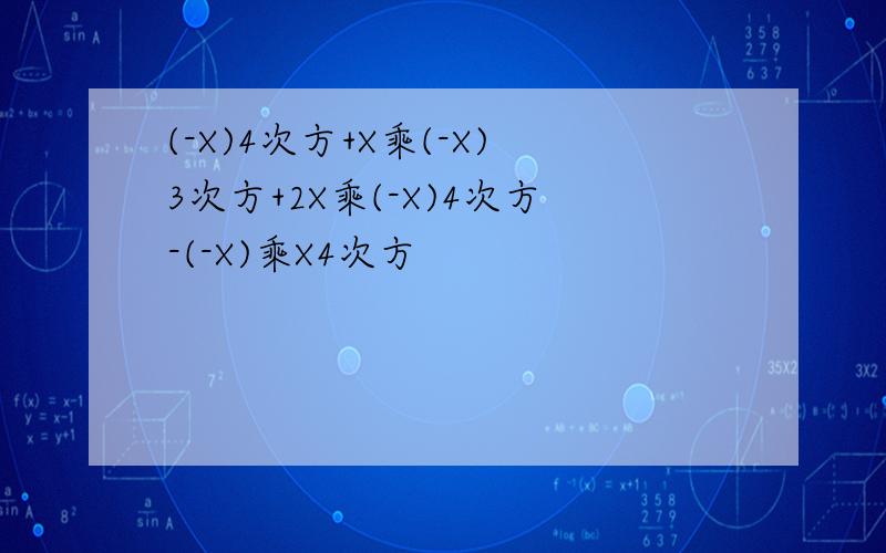 (-X)4次方+X乘(-X)3次方+2X乘(-X)4次方-(-X)乘X4次方