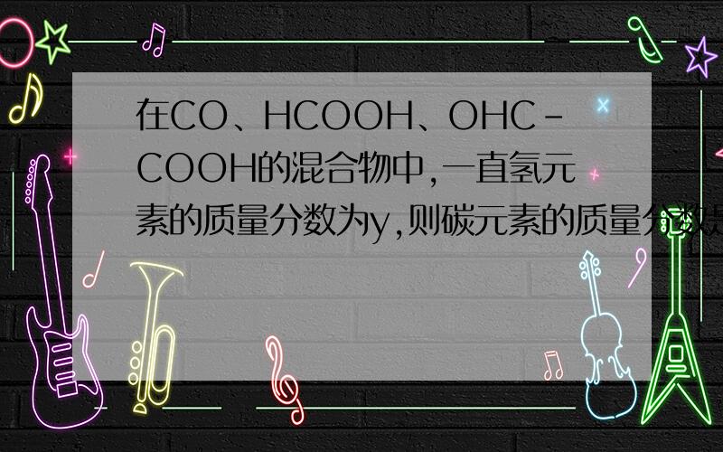 在CO、HCOOH、OHC-COOH的混合物中,一直氢元素的质量分数为y,则碳元素的质量分数是多少?我只知道答案是 3/7*（1-9y）,至于为什么我不懂…… 可以提示一下,HCOOH可以暂时记成CO-H2O,同理,OHC-COOH可以