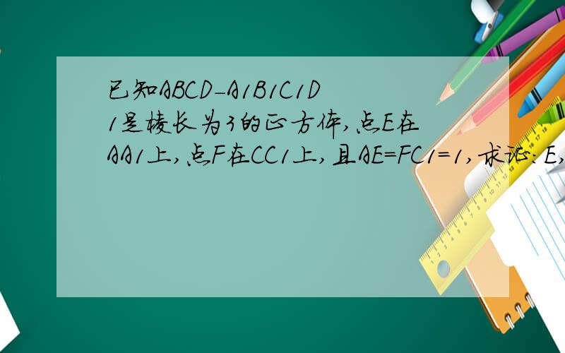 已知ABCD-A1B1C1D1是棱长为3的正方体,点E在AA1上,点F在CC1上,且AE=FC1=1,求证:E,B,F,D1四点共面（1）求证:E,B,F,D1四点共面（2）若点G在BC上,BG＝2／3,点M在BB1上,GM垂直BF,垂足为H,求证：EM垂直面BCC1B1（3）
