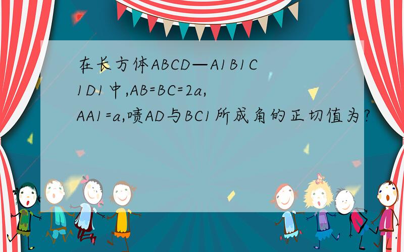 在长方体ABCD—A1B1C1D1中,AB=BC=2a,AA1=a,啧AD与BC1所成角的正切值为?