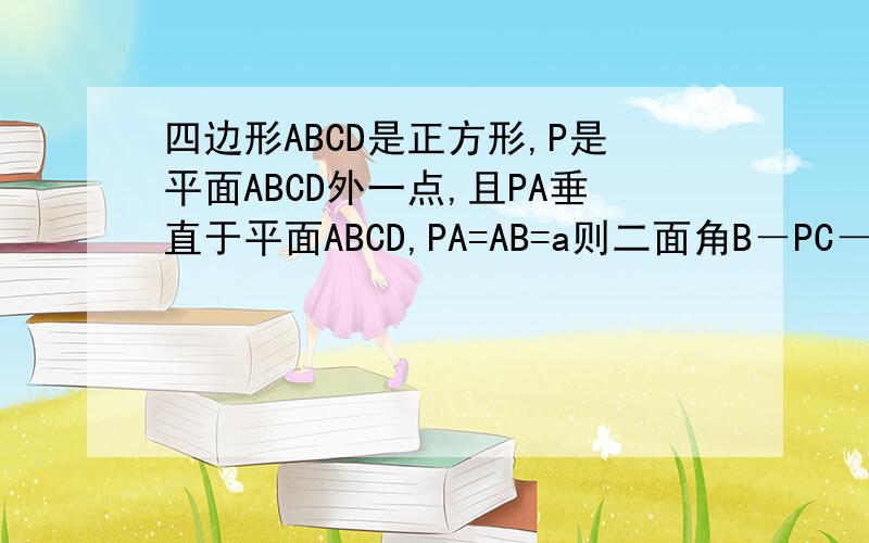 四边形ABCD是正方形,P是平面ABCD外一点,且PA垂直于平面ABCD,PA=AB=a则二面角B－PC－D的大小为多少　求详细过程