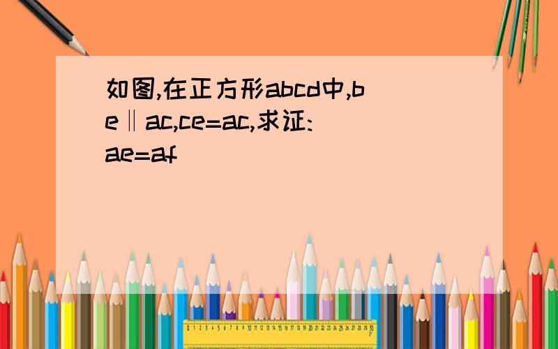 如图,在正方形abcd中,be‖ac,ce=ac,求证:ae=af
