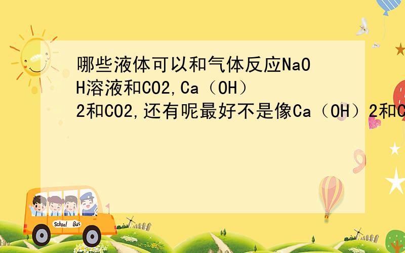 哪些液体可以和气体反应NaOH溶液和CO2,Ca（OH）2和CO2,还有呢最好不是像Ca（OH）2和CO2这样只能反应掉少量气体的气体最好是常见气体