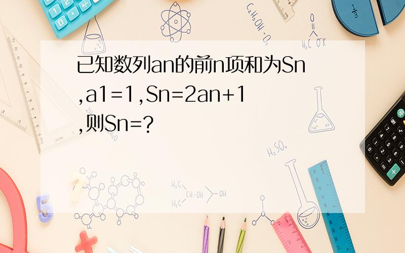 已知数列an的前n项和为Sn,a1=1,Sn=2an+1,则Sn=?