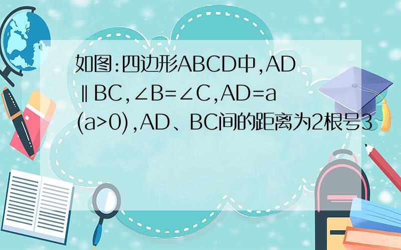 如图:四边形ABCD中,AD‖BC,∠B=∠C,AD=a(a>0),AD、BC间的距离为2根号3