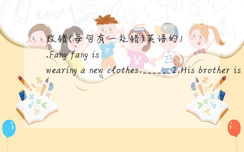改错(每句有一处错)英语的1.Fang fang is wearing a new clothes.______2.His brother is mend his car.______3.How about play football with me?______