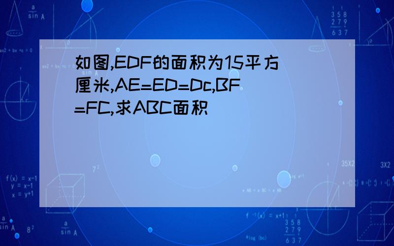 如图,EDF的面积为15平方厘米,AE=ED=Dc,BF=FC,求ABC面积
