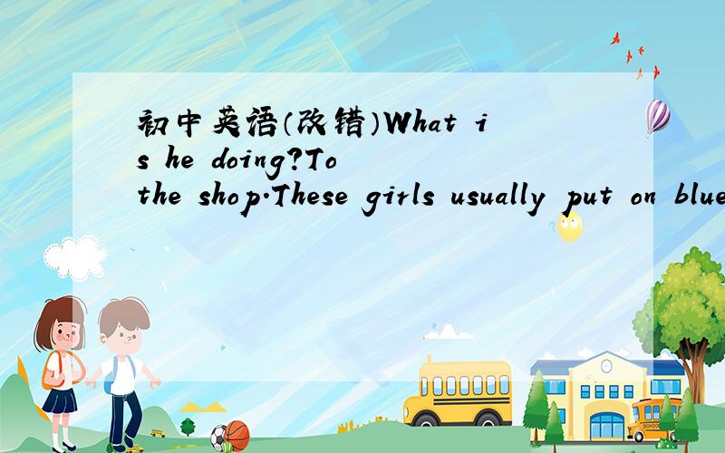初中英语（改错）What is he doing?To the shop.These girls usually put on blue sweaters.The clock has not feet.