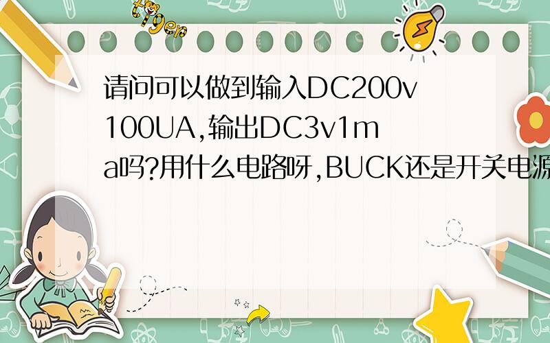 请问可以做到输入DC200v100UA,输出DC3v1ma吗?用什么电路呀,BUCK还是开关电源,