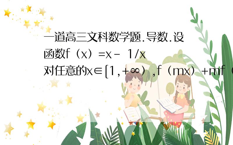 一道高三文科数学题.导数.设函数f（x）=x- 1/x 对任意的x∈[1,+∞）,f（mx）+mf（x）＜0恒成立,则实数m的取值范围是______.请写明过程,谢谢、