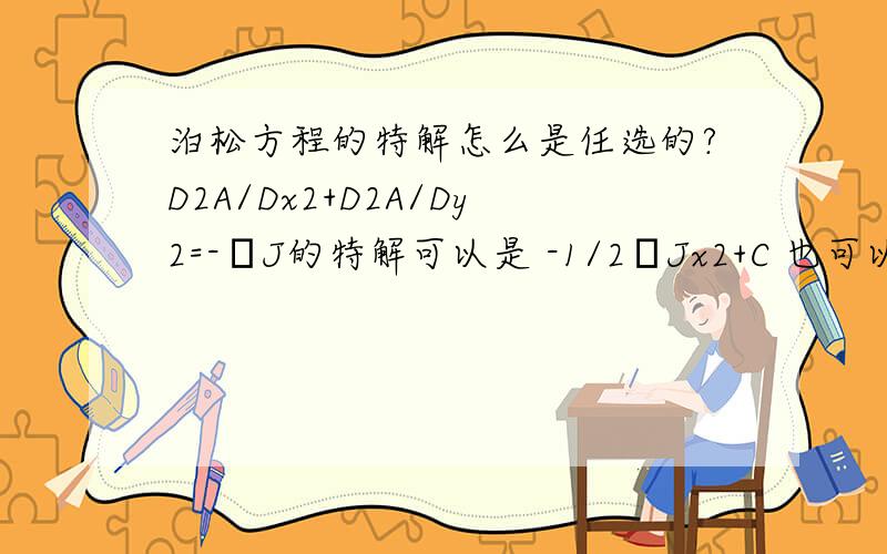 泊松方程的特解怎么是任选的?D2A/Dx2+D2A/Dy2=-μJ的特解可以是 -1/2μJx2+C 也可以是 -1/2μJ(x2+y2)+C 最后解出来的 B 会不会不同?