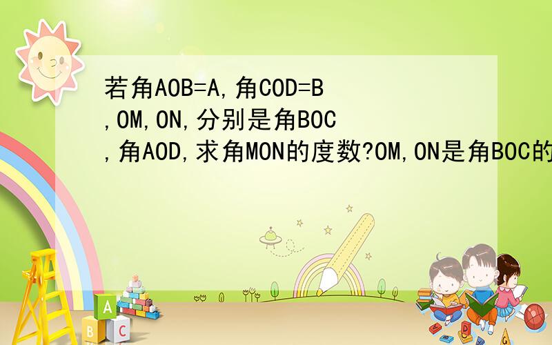 若角AOB=A,角COD=B,OM,ON,分别是角BOC,角AOD,求角MON的度数?OM,ON是角BOC的平分线.大虾,快啦,3Q