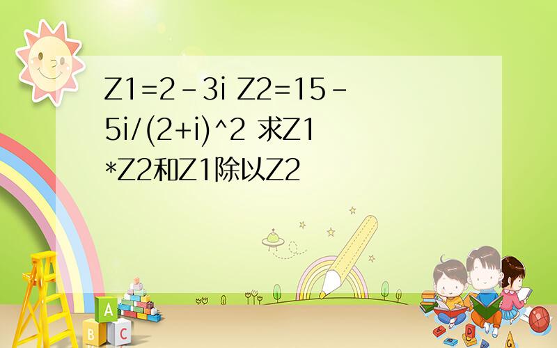 Z1=2-3i Z2=15-5i/(2+i)^2 求Z1*Z2和Z1除以Z2