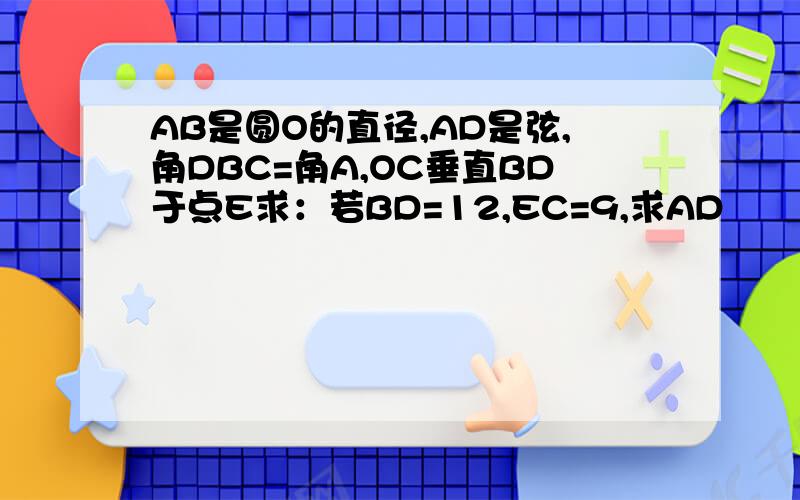 AB是圆O的直径,AD是弦,角DBC=角A,OC垂直BD于点E求：若BD=12,EC=9,求AD