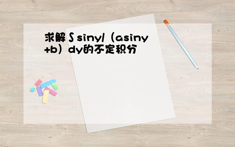 求解∫siny/（asiny+b）dy的不定积分