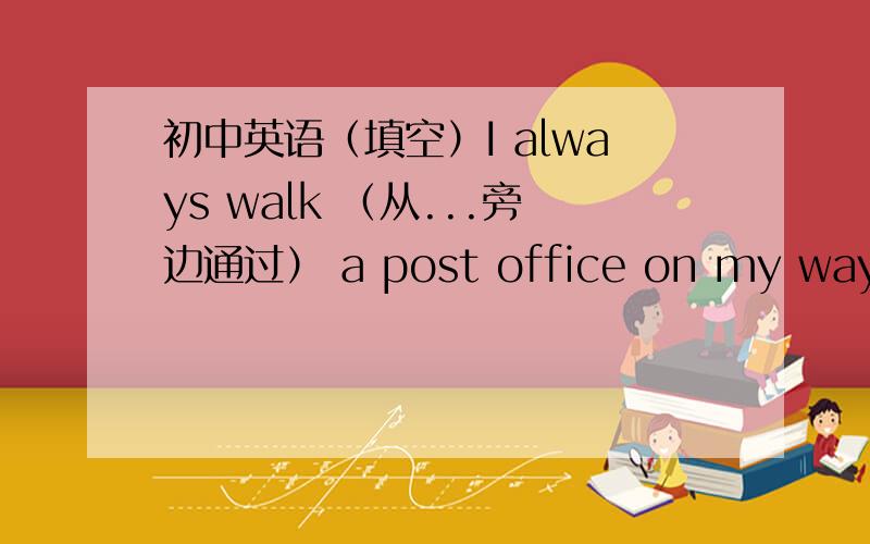 初中英语（填空）I always walk （从...旁边通过） a post office on my way to school.