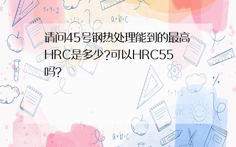 请问45号钢热处理能到的最高HRC是多少?可以HRC55吗?