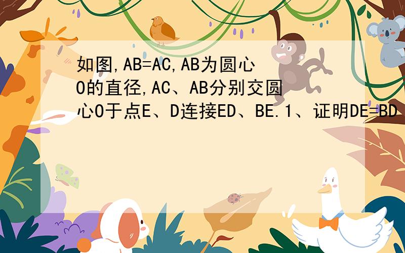 如图,AB=AC,AB为圆心O的直径,AC、AB分别交圆心O于点E、D连接ED、BE.1、证明DE=BD 2、如果BC=6,AB=5.求
