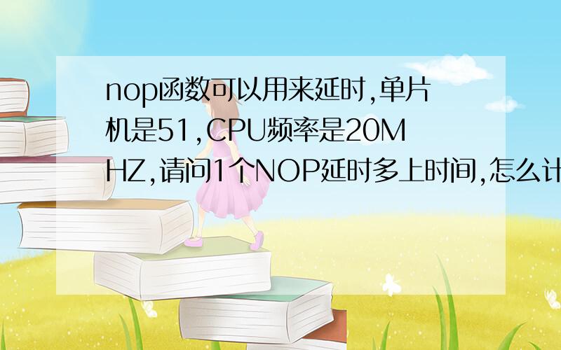 nop函数可以用来延时,单片机是51,CPU频率是20MHZ,请问1个NOP延时多上时间,怎么计算?