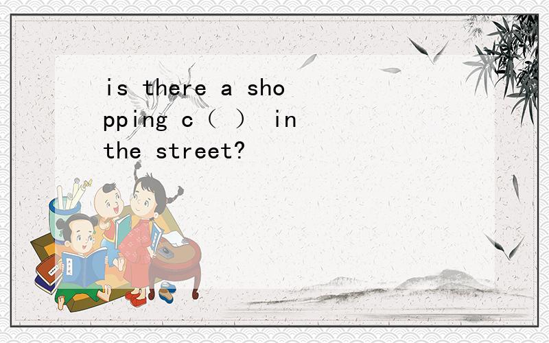 is there a shopping c（ ） in the street?