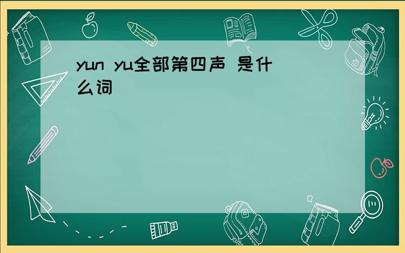 yun yu全部第四声 是什么词