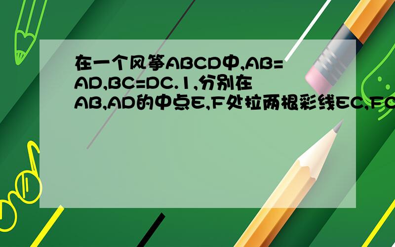 在一个风筝ABCD中,AB=AD,BC=DC.1,分别在AB,AD的中点E,F处拉两根彩线EC,FC,证明；这两根彩线的长短相等.2,如果AE=三分之一AB,AF=三分之一AD,那么彩线的长度相等吗?