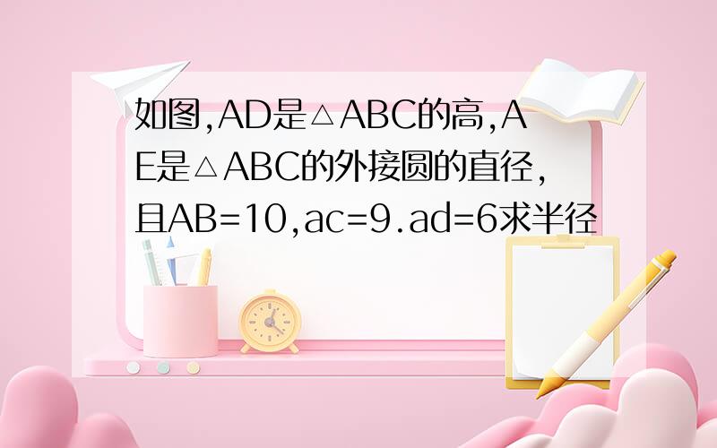 如图,AD是△ABC的高,AE是△ABC的外接圆的直径,且AB=10,ac=9.ad=6求半径