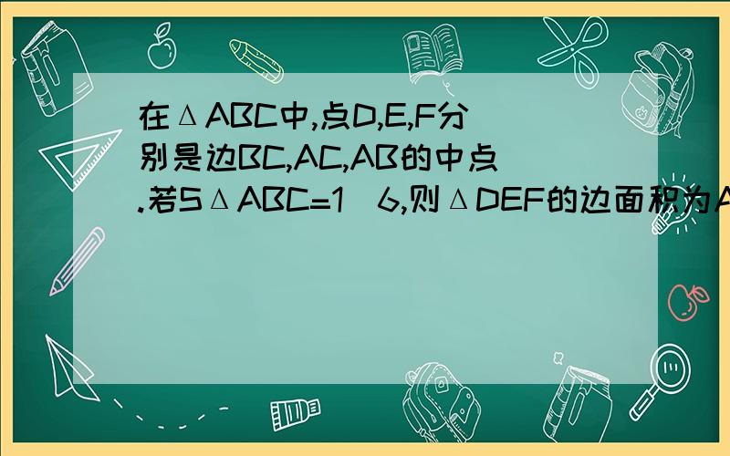 在ΔABC中,点D,E,F分别是边BC,AC,AB的中点.若SΔABC=1．6,则ΔDEF的边面积为A.0.4 B.0.8 C.3.2 D.6.4