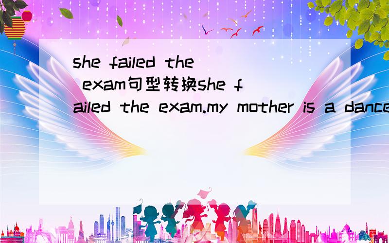 she failed the exam句型转换she failed the exam.my mother is a dancer.it takes me half an hour to walk to there.