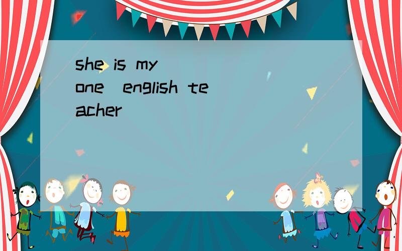she is my ___(one)english teacher