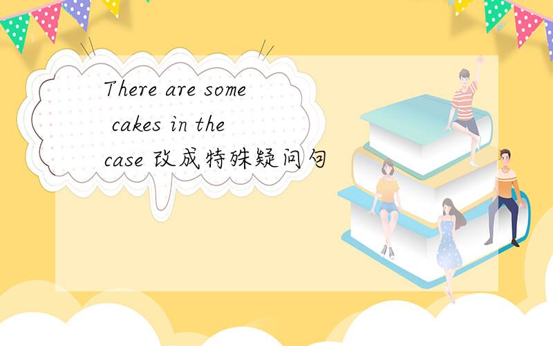 There are some cakes in the case 改成特殊疑问句