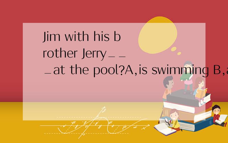 Jim with his brother Jerry___at the pool?A,is swimming B,are swimming选哪个?