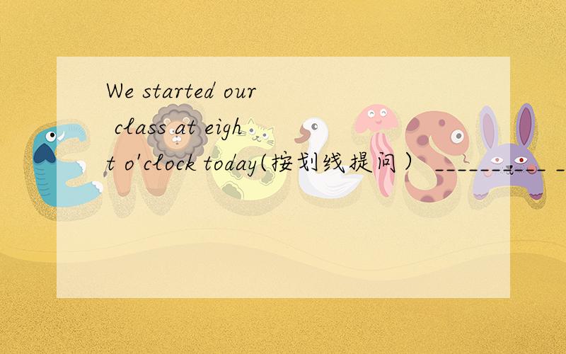 We started our class at eight o'clock today(按划线提问） __________ __________
