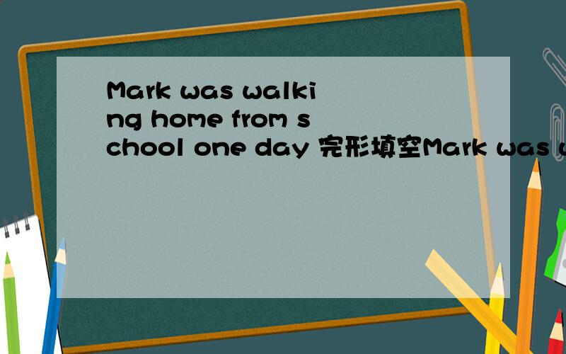 Mark was walking home from school one day 完形填空Mark was walking home from school one day when he noticed a boy ahead of him.He had tripped and dropped all of the books he was carrying,along with some clothes,a baseball bat and a glove.Mark s__