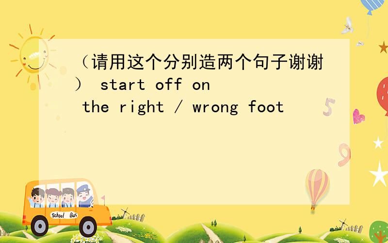 （请用这个分别造两个句子谢谢） start off on the right / wrong foot