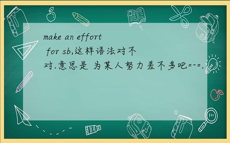 make an effort for sb,这样语法对不对.意思是 为某人努力差不多吧=-=.