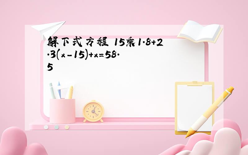 解下式方程 15乘1.8+2.3(x-15)+x=58.5