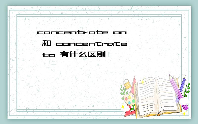 concentrate on 和 concentrate to 有什么区别